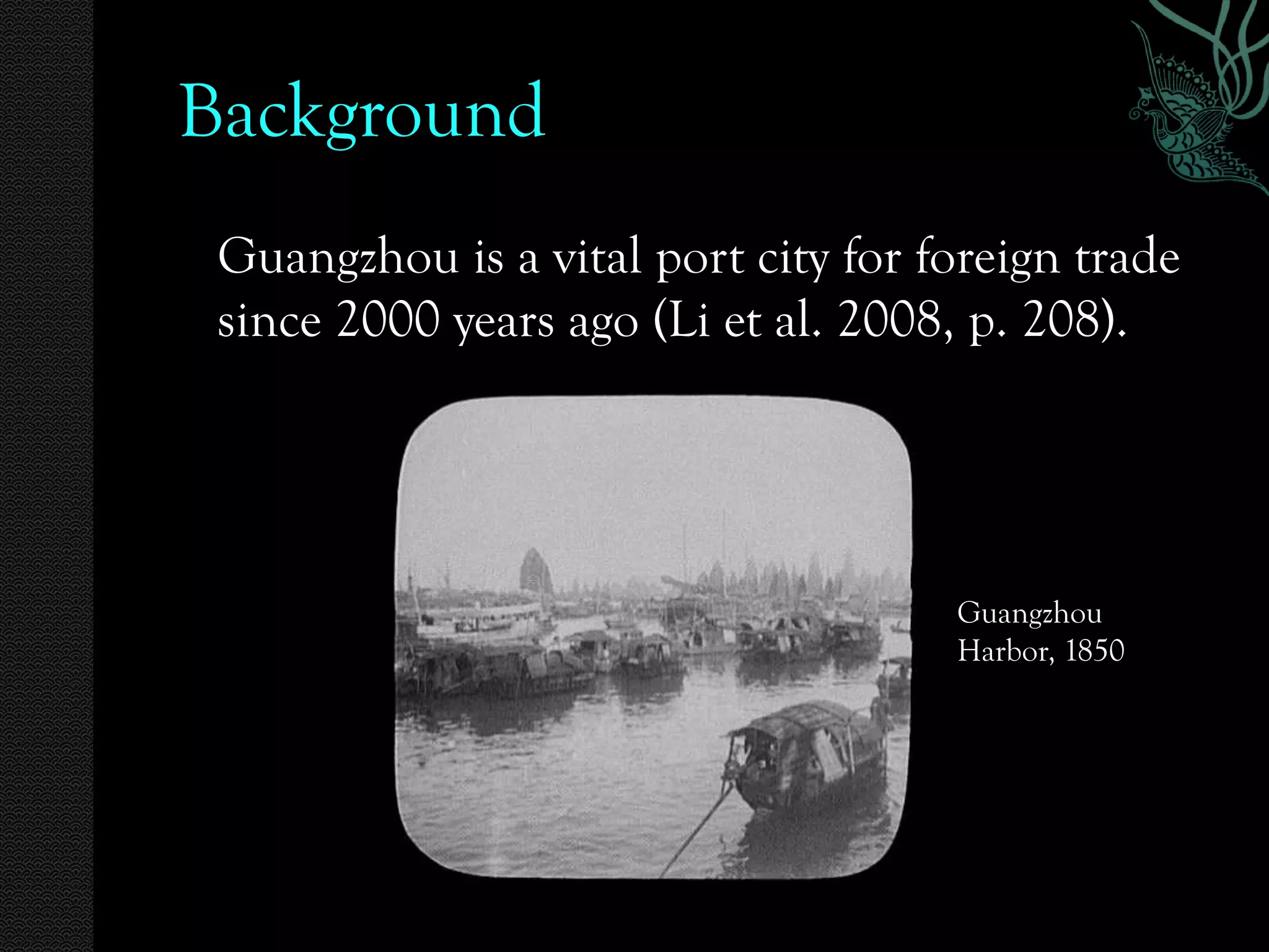 Background
 Guangzhou is a vital port city for foreign trade
 since 2000 years ago (Li et al. 2008, p. 208).




                                     Guangzhou
                                     Harbor, 1850
 