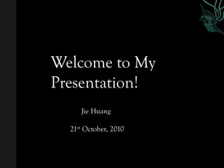 Welcome to My
Presentation!
     Jie Huang

  21st October, 2010
 