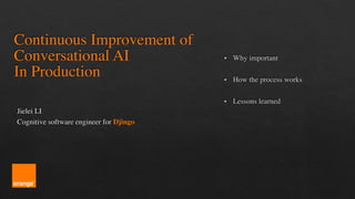 Continuous Improvement of
Conversational AI  
In Production
Jielei LI
Cognitive software engineer for Djingo
▪ Why important
▪ How the process works
▪ Lessons learned
 