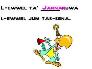 L-ewwel ta’ ______ huwa l-ewwel jum tas-sena. Jannar 