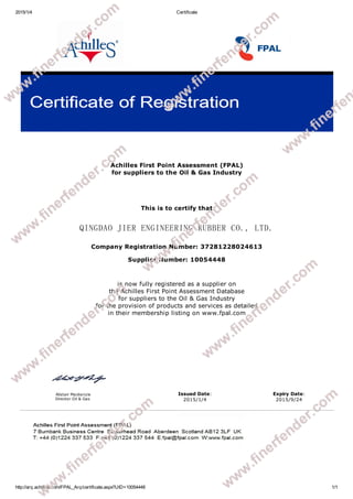 2015/1/4 Certificate
http://arq.achilles.com/FPAL_Arq/certificate.aspx?UID=10054448 1/1
Achilles First Point Assessment (FPAL)
for suppliers to the Oil & Gas Industry
This is to certify that
QINGDAO JIER ENGINEERING RUBBER CO., LTD.
Company Registration Number: 37281228024613
Supplier Number: 10054448
is now fully registered as a supplier on
the Achilles First Point Assessment Database
for suppliers to the Oil & Gas Industry
for the provision of products and services as detailed
in their membership listing on www.fpal.com
Alistair Mackenzie
Director Oil & Gas
Issued Date:
2015/1/4
Expiry Date:
2015/9/24
 