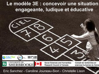 Le modèle 3E : concevoir une situation
engageante, ludique et éducative
Eric Sanchez - Caroline Jouneau-Sion - Christelle Lison
 