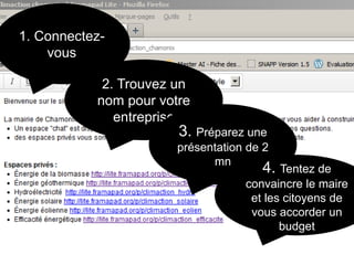 1. Connectez-
vous
2. Trouvez un
nom pour votre
entreprise
3. Préparez une
présentation de 2
mn
4. Tentez de
convaincre le maire
et les citoyens de
vous accorder un
budget
 