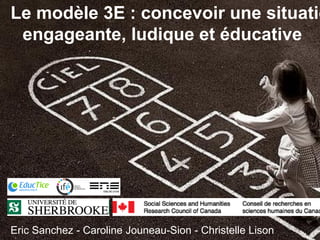Le modèle 3E : concevoir une situatio
engageante, ludique et éducative
Eric Sanchez - Caroline Jouneau-Sion - Christelle Lison
 
