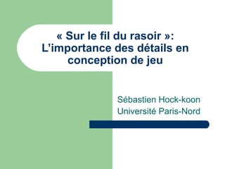 « Sur le fil du rasoir »:
L’importance des détails en 
conception de jeu
Sébastien Hock-koon
Université Paris-Nord
 