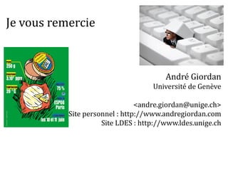 Je vous remercie
André Giordan
Université de Genève
<andre.giordan@unige.ch>
Site personnel : http://www.andregiordan.com
Site LDES : http://www.ldes.unige.ch
 