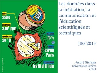 Les données dans
la médiation, la
communication et
l’éducation
scientifiques et
techniques
JIES 2014
André Giordan
université de Genève
et GCI
 
