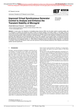 IET Research Journals
Submission Template for IET Research Journal Papers
Improved Virtual Synchronous Generator
Control to Analyse and Enhance the
Transient Stability of Microgrid
ISSN 1751-8644
doi: 0000000000
www.ietdl.org
Khalid Mehmood Cheema1∗, Kashif Mehmood1
1
School of Electrical Engineering, Southeast University, Nanjing 210096, China
* E-mail: kmcheema@seu.edu.cn
Abstract: In recent years, the integration of renewable energy resource (RES) into the power system is growing rapidly, and
it is necessary to analyse and evaluate the effect of RES on transient stability of the power system. In this paper, centre of
inertia (COI) concept is implemented to analyse and evaluate the integration effects of an auxiliary damping control (ADC) based
virtual synchronous generator (VSG) consisting an improved governor. The impact of VSG integration is divided into synchronous
generator (SG) linked parts and COI associated parts. Due to VSG integration into the power system, the signiﬁcant elements
which disturb the COI dynamic motion and rotor dynamics of SG are examined in detail. Different cases are considered to evaluate
the effectiveness of the proposed method, i.e., VSG’s different integrating location and different power capacities. It is observed
in simulation results that COI dynamic motion and rotor dynamics of SG are positively affected by VSG integration and transient
stability improves signiﬁcantly.
1 Introduction
Nowadays, with the development of prediction, operation and con-
trol techniques, the penetration level of RES, such as photovoltaic
and wind power, is steadily growing, which means numerous SGs
are being swapped by power electronic devices [1]. The large-scale
RES units cause to reduce the system inertia and have adverse
effects on power system stability, moreover, RES power generation
is random and their grid connected characteristics are different than
conventional SGs [2, 3]. Therefore, it is of great theoretical and prac-
tical value to analyse the inﬂuence of RES integration into power
system stability. Few different methods are used to develop RES
based distributed generators (DGs), and their integration into the
power system came up with the concept of microgrid [4]. A micro-
grid is an important form of connecting DGs to the grid.
Generally, a microgrid consists of DGs, energy storage devices and
utility loads linked as grid connected mode or as islanded mode [5].
Microgrids are highly vulnerable to disturbances, therefore, regulat-
ing the frequency oscillations and transient system stability became
the main point of interest in microgrid function [6, 7]. For instance,
the voltage magnitude and frequency oscillations are processed by
the main grid in grid-connected mode. Whereas, when connected in
islanded mode, voltage magnitude and frequency oscillations must
be upheld within speciﬁed limits. Upon any disturbance and abrupt
change in the power system, the traditional SG can supply the poten-
tial kinetic energy stored in its rotating parts to the grid [8]. On
the other hand, the DGs consisting photovoltaic systems, there is no
rotating part of inertial response and it can participate in frequency
support by adding virtual inertia via electronic inverters [9, 10]. The
DGs which are electronically interfaced with grid, demonstrate dif-
ferent characteristics than conventional power generating units. In
electronically interfaced DGs, the power generated at primary side
of DGs is regulated by electronic inverters, but they aren’t able to
supply the required inertia and damping to the power grid.
Consequently, electronically interfaced DGs cannot improve the sys-
tem stability. However, the solution of this problem is developed
by applying the suitable control techniques to the grid-connected
inverter and controlling its switching pattern so that it works as an
SG by mimicking the behaviour of SG. The grid-connected inverters
which mimic the steady-state and transient characteristics of SG are
called VSGs. It is predicted that VSG integrated systems will be the
future of power system network [11]. Therefore, it is utmost impor-
tant to analyse and improve the transient stability of VSG based
power systems.
The basic idea of VSG with different approaches is presented in [12-
14], whereas several techniques are demonstrated in the literature to
improve the stability [15-19]. Mostly, these techniques are restricted
to speciﬁed scenarios, i.e. grid-connected mode. For instance, in
[20], active power and reactive power independent controls are dis-
cussed by analysing the power coupling mechanism of VSG in
medium- and low-voltage microgrids, but analysis for high-voltage
microgrid and transient stability are not discussed in it. Additionally,
adaptive inertia strategies for VSG with different control schemes are
presented in [21, 22].
The techniques proposed in [23] decouples the active and reactive
power and suppress the dependency of Q-δ, P-V. A mechanism for
frequency, voltage and active-reactive power ﬂow control of VSG
is illustrated in [24]. Moreover, the proposed scheme in [25, 26]
used the coordinate control technique to supply the virtual iner-
tia for VSG to analyse and enhance the transient and steady state
performance of microgrid. It is discussed in [27] that the transient
response of the system can also be enhanced by using energy stor-
age devices with VSG. However, the stability technique based on
storage devices utilisation is ineffective and expensive for an exten-
sive power system. The two-step control technique is presented in
[8, 28], which suppress frequency and power oscillations by fulﬁll-
ing the criteria of Lyapunov-stability. In [29], an auxiliary damping
controller for a grid-connected VSG is proposed to minimise the
frequency deviation and improve the system stability. However, the
proposed technique is demonstrated on a single machine inﬁnite bus
scenario whereas results for multi-machine scenario postponed for
future research. The effect of the VSG on the transient response of a
microgrid is presented in [6].
Furthermore, a COI based control technique is proposed in [30] to
analyse and improve the transient stability of the system without
considering any RES unit. In this technique, the rotor angles and
frequencies of all generators track the angle and frequency of the
dynamic COI of the system to keep synchronised under signiﬁcant
disturbances. The similar COI concept is used to analyse the tran-
sient stability of the power system integrated with the inertia less
wind farm [31], but no mechanism is presented to enhance system
stability.
IET Research Journals, pp. 1–11
c The Institution of Engineering and Technology 2015 1
Auto-generated PDF by ReView IET Renewable Power Generation
IET-Submission-DoubleColumn-Template.pdf MainDocument IET Review Copy Only 2
This article has been accepted for publication in a future issue of this journal, but has not been fully edited.
Content may change prior to final publication in an issue of the journal. To cite the paper please use the doi provided on the Digital Library page.
 