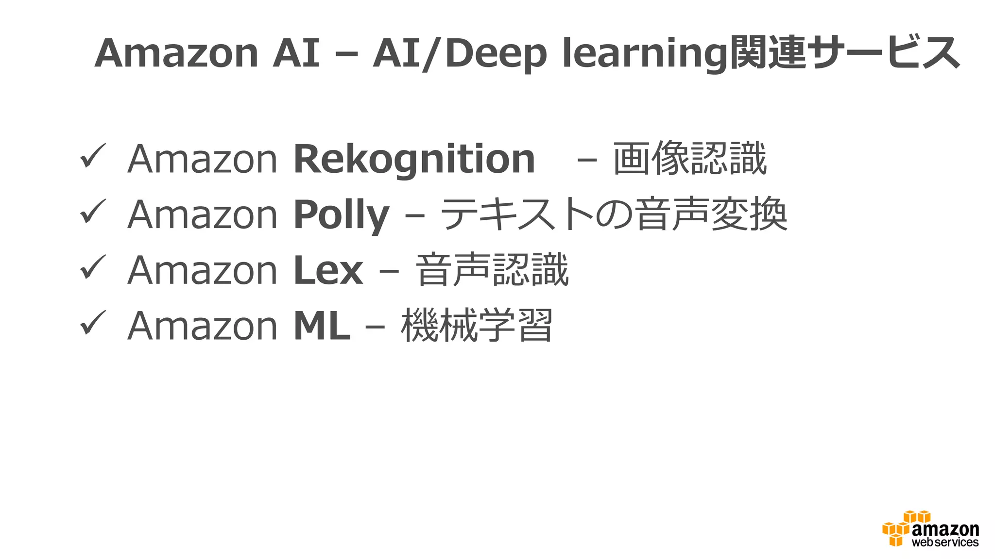 Amazon AI – AI/Deep learning関連サービス
 Amazon Rekognition – 画像認識
 Amazon Polly – テキストの音声変換
 Amazon Lex – 音声認識
 Amazon ML – 機械学習
 