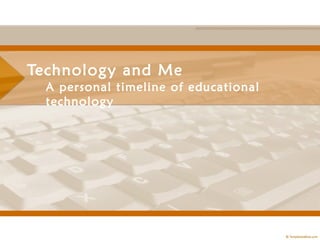 Technology and Me
  A personal timeline of educational
  technology
 