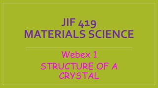 JIF 419
MATERIALS SCIENCE
Webex 1
STRUCTURE OF A
CRYSTAL
 