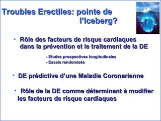 Troubles Erectiles: pointe de    l’Iceberg? Rôle des facteurs de risque cardiaques dans la prévention et le traitement de la DE - Etudes prospectives longitudinales - Essais randomisés DE prédictive d’une Maladie Coronarienne Rôle de la DE comme déterminant à modifier les facteurs de risque cardiaques 