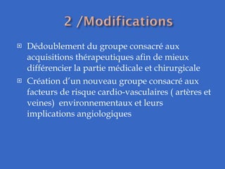 Dédoublement du groupe consacré aux acquisitions thérapeutiques afin de mieux différencier la partie médicale et chirurgicale Création d’un nouveau groupe consacré aux facteurs de risque cardio-vasculaires ( artères et veines)  environnementaux et leurs implications angiologiques  