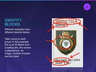 IDENTITY
BLOCKS
Different websites have
different identity blocks.
Tailor yours to each
group. In this example
this is an ID Block from
a sailing site, this shows
a pseudonym, an
image, number of posts
and join date.
2
 