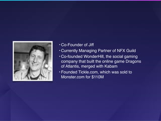 • Co-Founder of Jiff
• Currently Managing Partner of NFX Guild
• Co-founded WonderHill, the social gaming
company that built the online game Dragons  
of Atlantis, merged with Kabam
• Founded Tickle.com, which was sold to
Monster.com for $110M
 