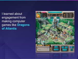 I learned about
engagement from
making computer
games like Dragons
of Atlantis 
 