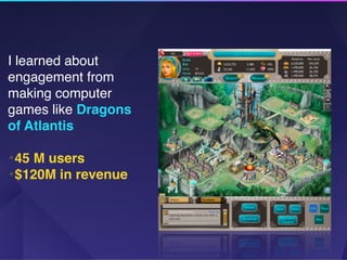 I learned about
engagement from
making computer
games like Dragons
of Atlantis 
•45 M users
•$120M in revenue
 