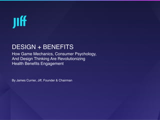 DESIGN + BENEFITS
How Game Mechanics, Consumer Psychology,  
And Design Thinking Are Revolutionizing  
Health Beneﬁts Engagement
By James Currier, Jiff, Founder & Chairman 
 
