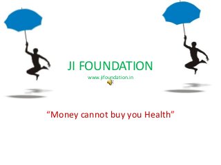 JI FOUNDATION
www.jifoundation.in
“Money cannot buy you Health”
 