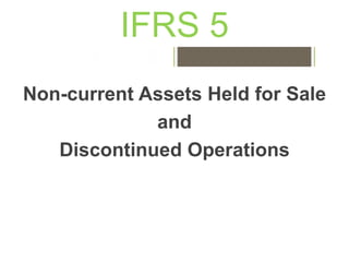 IFRS 5
Non-current Assets Held for Sale
and
Discontinued Operations
 