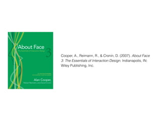 Cooper, A., Reimann, R., & Cronin, D. (2007). About Face
3: The Essentials of Interaction Design. Indianapolis, IN:
Wiley Publishing, Inc.
 