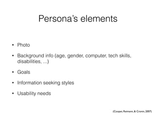 Persona’s elements
• Photo
• Background info (age, gender, computer, tech skills,
disabilities, ...)
• Goals
• Information seeking styles
• Usability needs
(Cooper, Reimann, & Cronin, 2007)
 
