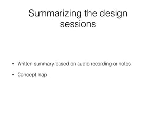 Summarizing the design
sessions
• Written summary based on audio recording or notes
• Concept map
 