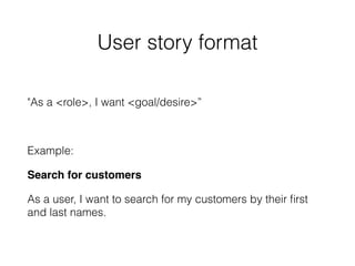 User story format
"As a <role>, I want <goal/desire>”
Example:
Search for customers
As a user, I want to search for my customers by their ﬁrst
and last names.
 