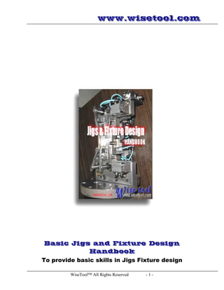www.wisetool.com




Basic Jigs and Fixture Design
          Handbook
To provide basic skills in Jigs Fixture design

         WiseTool™ All Rights Reserved   -1-
 