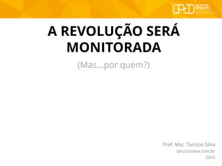 A REVOLUÇÃO SERÁ
MONITORADA
Prof. Msc. Tarcízio Silva
tarciziosilva.com.br
2016
(Mas...por quem?)
 