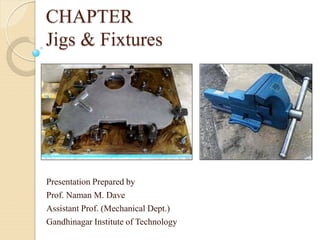 CHAPTER
Jigs & Fixtures
Presentation Prepared by
Prof. Naman M. Dave
Assistant Prof. (Mechanical Dept.)
Gandhinagar Institute of Technology
 