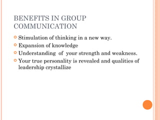 BENEFITS IN GROUP
COMMUNICATION
 Stimulation of thinking in a new way.
 Expansion of knowledge
 Understanding of your strength and weakness.
 Your true personality is revealed and qualities of
leadership crystallize
 