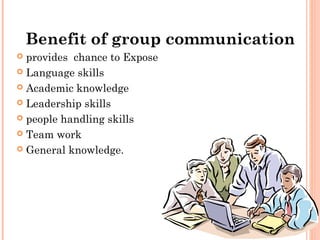 Benefit of group communication
 provides chance to Expose
 Language skills
 Academic knowledge
 Leadership skills
 people handling skills
 Team work
 General knowledge.
 