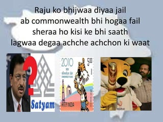 Raju ko bhijwaa diyaa jail
   ab commonwealth bhi hogaa fail
      sheraa ho kisi ke bhi saath
lagwaa degaa achche achchon ki waat
 