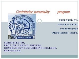 Contributor personality program 
PREPARED BY: 
JIGAR A PATEL 
100210125040 
PROD ENGG . DEPT. 
SUBMITTED TO, 
PROF. DR. CHETAN TRIVEDI 
GOVERNMENT ENGINEERING COLLEGE, 
BHAVNAGAR 
 