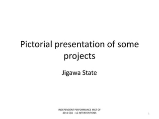 Pictorial presentation of some
projects
Jigawa State
INDEPENDENT PERFORMANCE MGT OF
2011 CGS - LG INTERVENTIONS 1
 