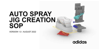 AUTO SPRAY
JIG CREATION
SOP
VERSION 1.0 - AUGUST 2022
 