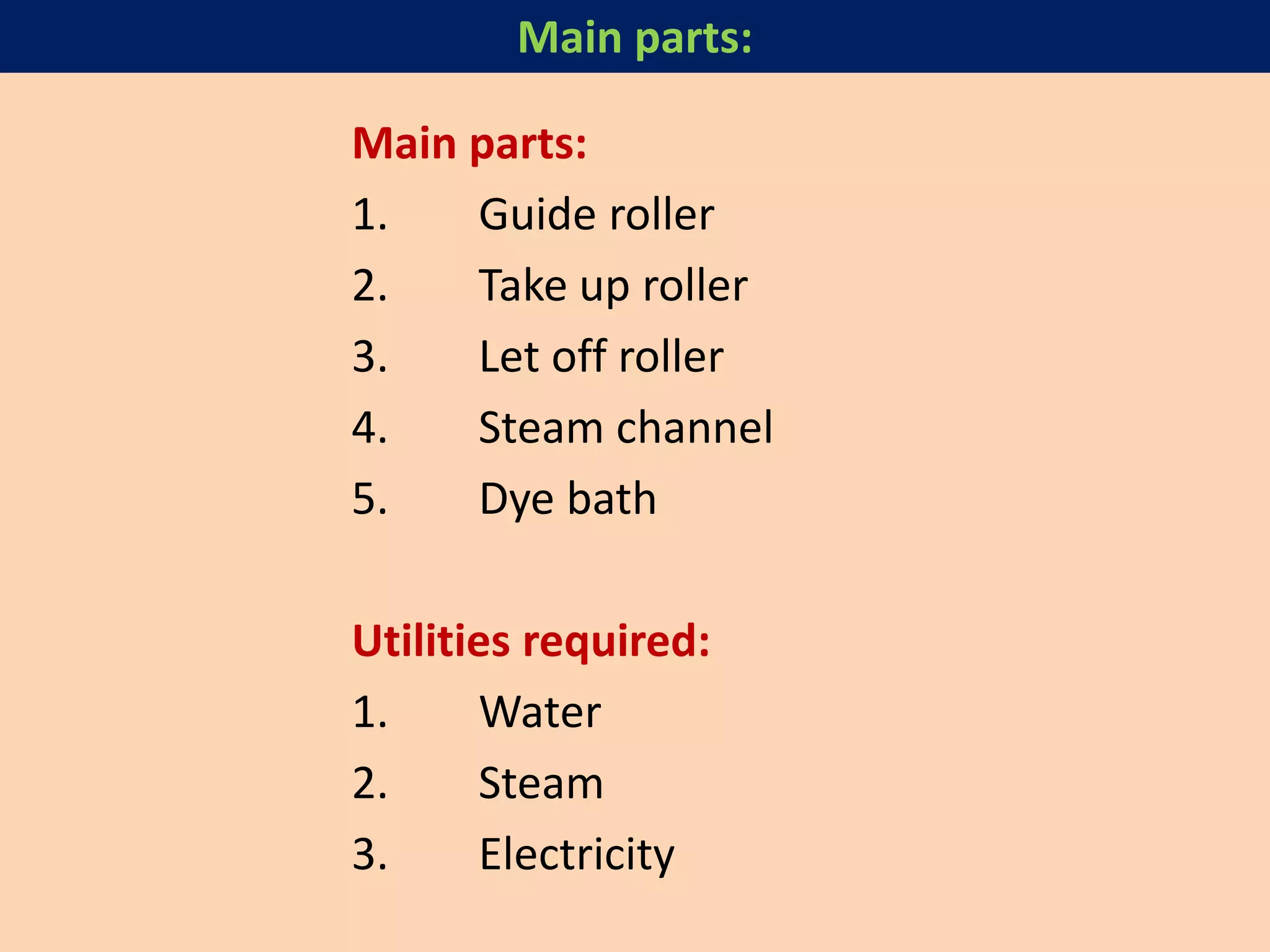 Main parts:
1. Guide roller
2. Take up roller
3. Let off roller
4. Steam channel
5. Dye bath
Utilities required:
1. Water
2. Steam
3. Electricity
Main parts:
 