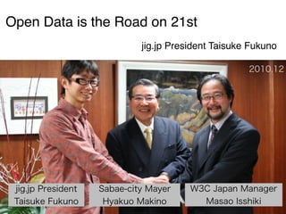 Open Data is the Road on 21st
jig.jp President Taisuke Fukuno
2010.12

jig.jp President
Taisuke Fukuno

Sabae-city Mayer
Hyakuo Makino

W3C Japan Manager
Masao Isshiki

 