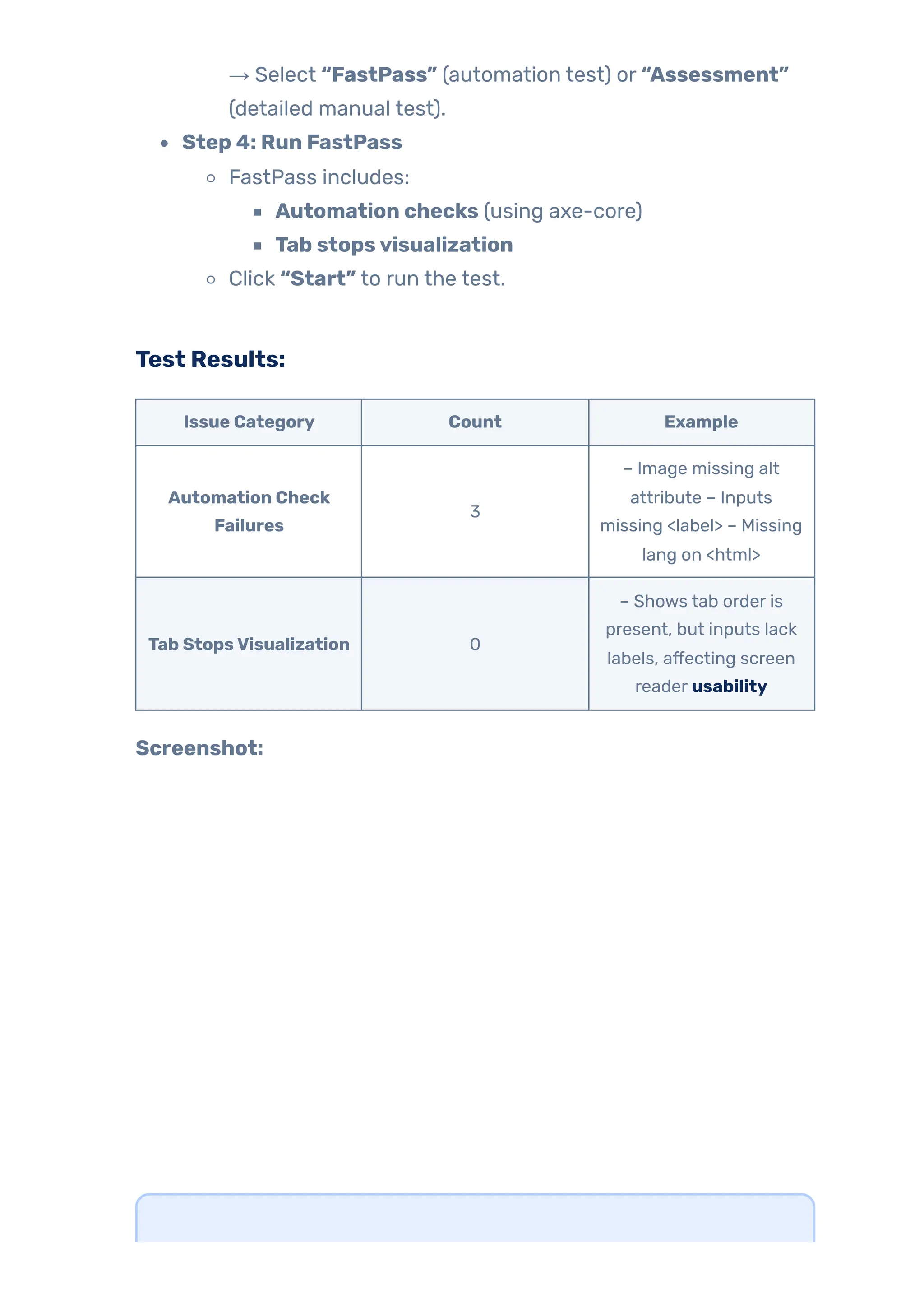 → Select “FastPass” (automation test) or “Assessment”
(detailed manual test).
Step 4: Run FastPass
FastPass includes:
Automation checks (using axe-core)
Tab stopsvisualization
Click “Start” to run the test.
Test Results:
Issue Category Count Example
Automation Check
Failures
3
– Image missing alt
attribute – Inputs
missing <label> – Missing
lang on <html>
Tab StopsVisualization 0
– Shows tab order is
present, but inputs lack
labels, affecting screen
reader usability
Screenshot:
 
