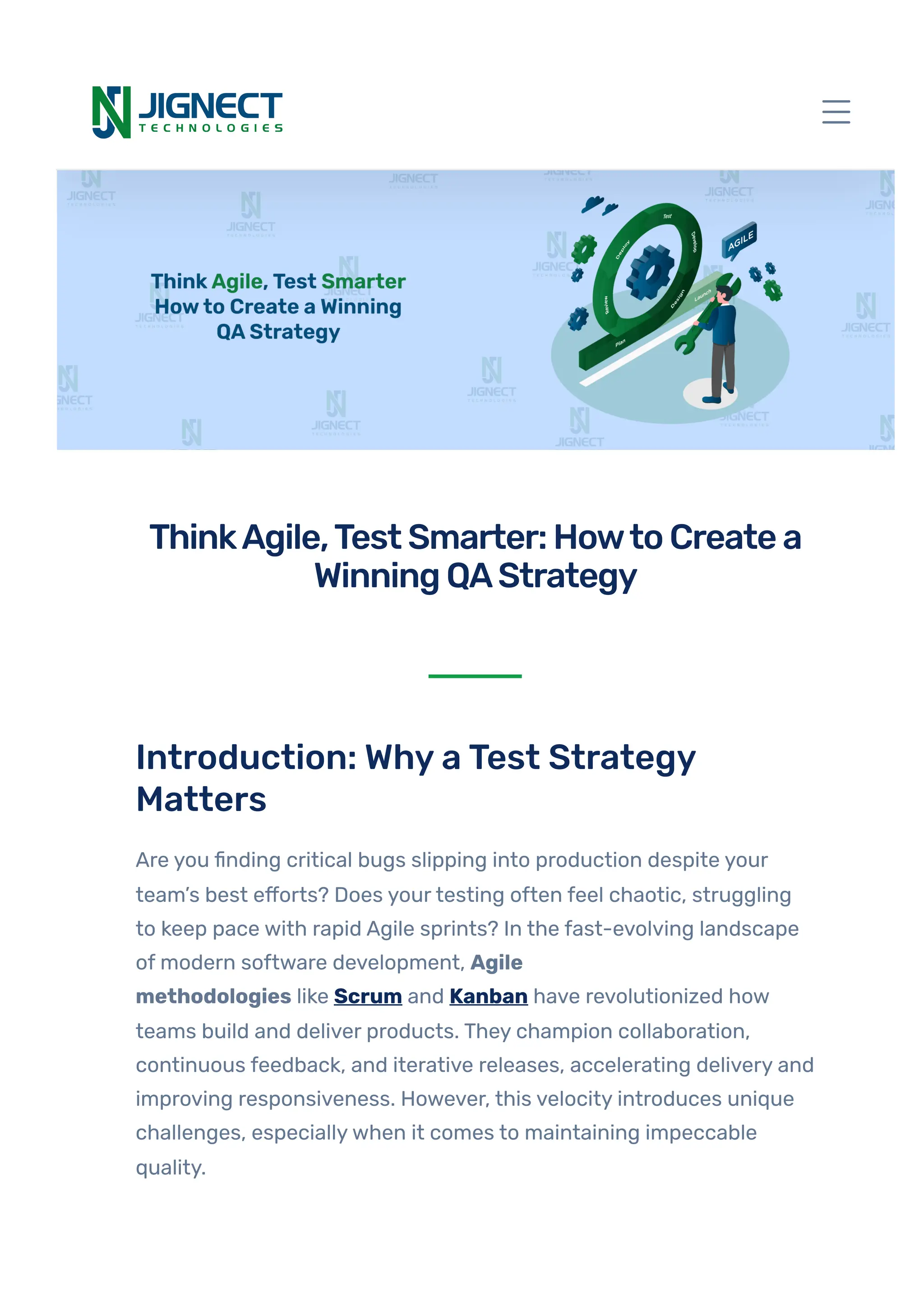 Introduction: WhyaTest Strategy
Matters
Are you finding critical bugs slipping into production despite your
team’s best efforts? Does yourtesting often feel chaotic, struggling
to keep pace with rapid Agile sprints? In the fast-evolving landscape
of modern software development, Agile
methodologies like Scrum and Kanban have revolutionized how
teams build and deliver products. They champion collaboration,
continuous feedback, and iterative releases, accelerating delivery and
improving responsiveness. However, this velocity introduces unique
challenges, especiallywhen it comes to maintaining impeccable
quality.
ThinkAgile,TestSmarter:HowtoCreatea
WinningQAStrategy
 