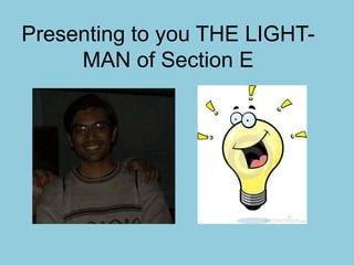 Presenting to you THE LIGHT-MAN 
of Section E 
 