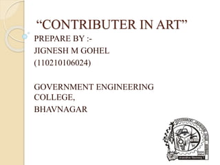 “CONTRIBUTER IN ART” 
PREPARE BY :- 
JIGNESH M GOHEL 
(110210106024) 
GOVERNMENT ENGINEERING 
COLLEGE, 
BHAVNAGAR 
 