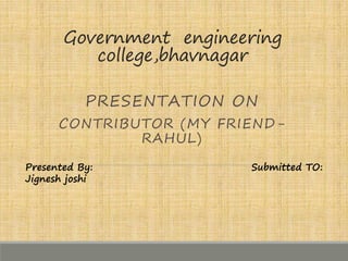 Government engineering 
college,bhavnagar 
PRESENTATION ON 
CONTRIBUTOR (MY FRIEND-RAHUL) 
Presented By: Submitted TO: 
Jignesh joshi 
 