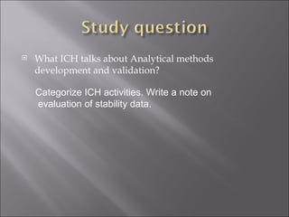 What ICH talks about Analytical methods development and validation? Categorize ICH activities. Write a note on evaluation of stability data. 
