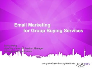 Email Marketing
            for Group Buying Services


Sylvia Peng
JigoCity – Internet Product Manager
sylvia.peng@jigocity.com




                                 Daily Deals for the Way You Live!
 