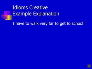 Idioms Creative  Example Explanation I have to walk very far to get to school 