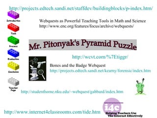 http://www.internet4classrooms.com/tide.htm http://wcvt.com/%7Etiggr/ Bones and the Badge Webquest http://projects.edtech.sandi.net/kearny/forensic/index.htm http://projects.edtech.sandi.net/staffdev/buildingblocks/p-index.htm/ Webquests as Powerful Teaching Tools in Math and Science http://www.enc.org/features/focus/archive/webquests/ http://studenthome.nku.edu/~webquest/gabbard/index.htm 