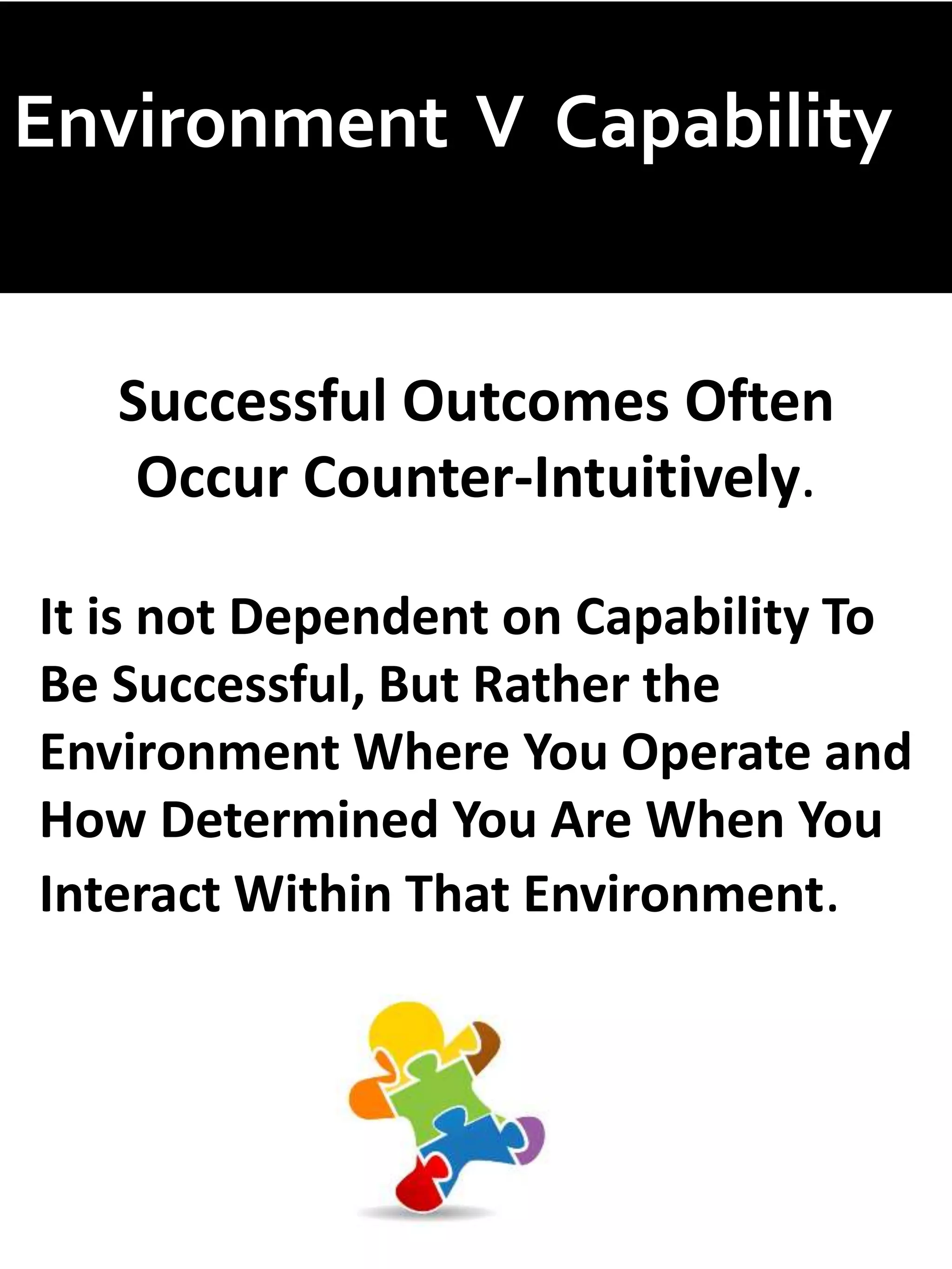 Environment V Capability
Successful Outcomes Often
Occur Counter-Intuitively.
It is not Dependent on Capability To
Be Successful, But Rather the
Environment Where You Operate and
How Determined You Are When You
Interact Within That Environment.
 