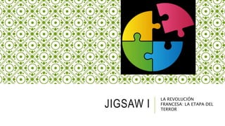 JIGSAW I
LA REVOLUCIÓN
FRANCESA: LA ETAPA DEL
TERROR
 